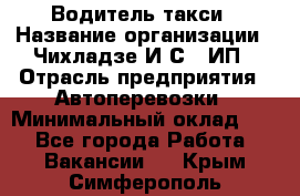 Водитель такси › Название организации ­ Чихладзе И.С., ИП › Отрасль предприятия ­ Автоперевозки › Минимальный оклад ­ 1 - Все города Работа » Вакансии   . Крым,Симферополь